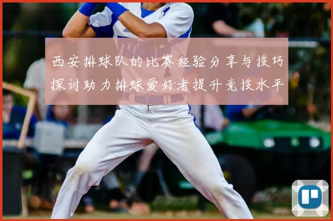 西安排球队的比赛经验分享与技巧探讨助力排球爱好者提升竞技水平