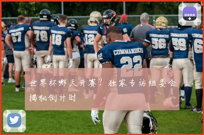 世界杯哪天开赛？独家专访组委会揭秘倒计时