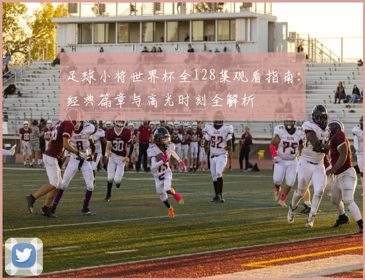 足球小将世界杯全128集观看指南：经典篇章与高光时刻全解析