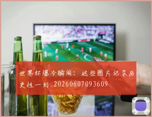 世界杯爆冷瞬间：这些图片记录历史性一刻_20260607093609