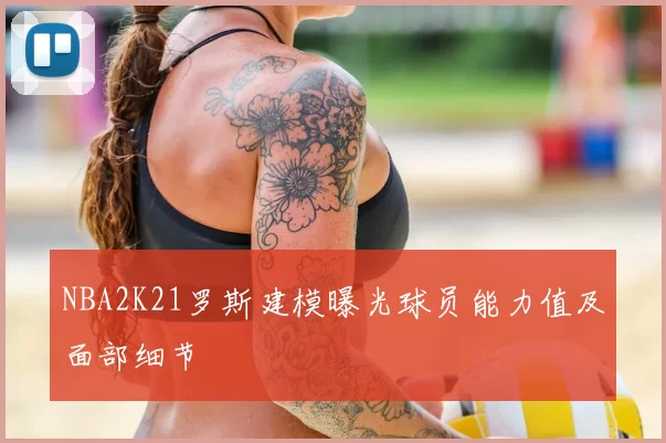 NBA2K21罗斯建模曝光球员能力值及面部细节