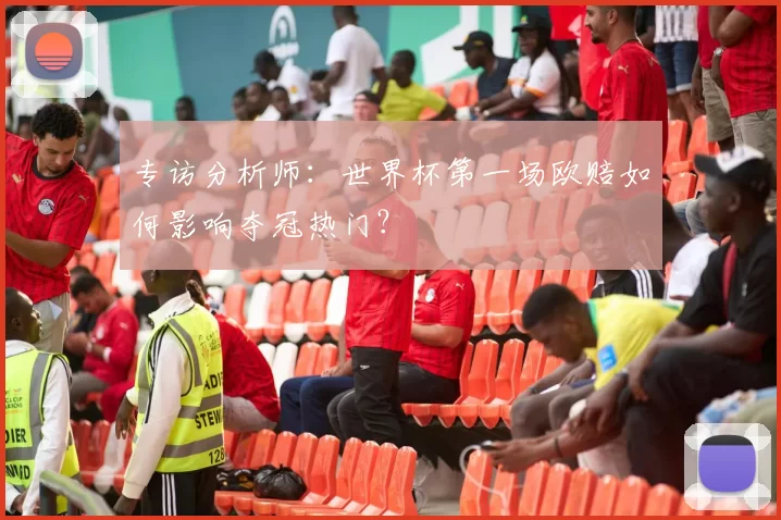 专访分析师：世界杯第一场欧赔如何影响夺冠热门？