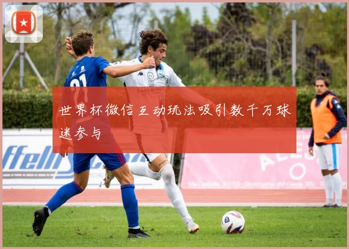 世界杯微信互动玩法吸引数千万球迷参与