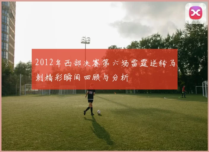 2012年西部决赛第六场雷霆逆转马刺精彩瞬间回顾与分析