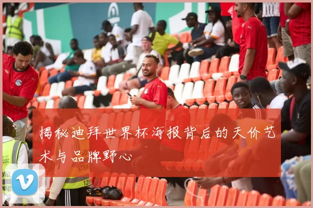 揭秘迪拜世界杯海报背后的天价艺术与品牌野心