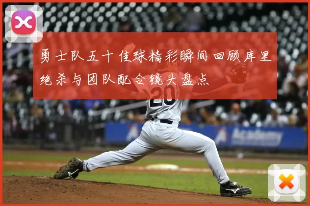 勇士队五十佳球精彩瞬间回顾库里绝杀与团队配合镜头盘点