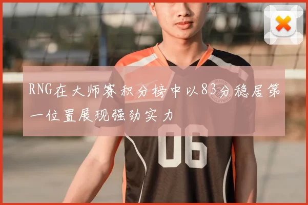 RNG在大师赛积分榜中以83分稳居第一位置展现强劲实力