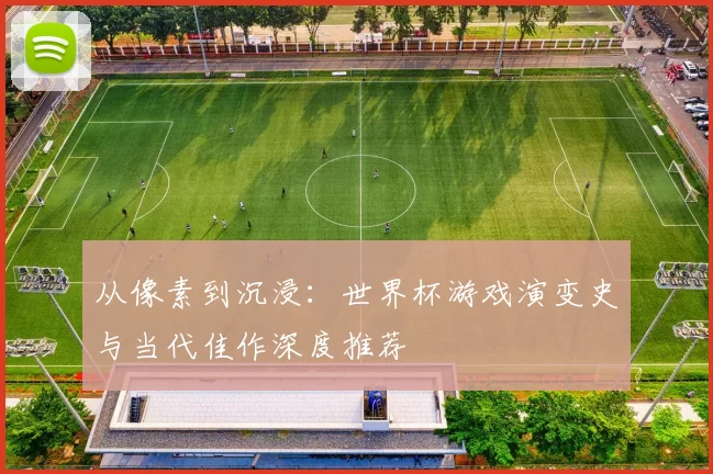 从像素到沉浸：世界杯游戏演变史与当代佳作深度推荐
