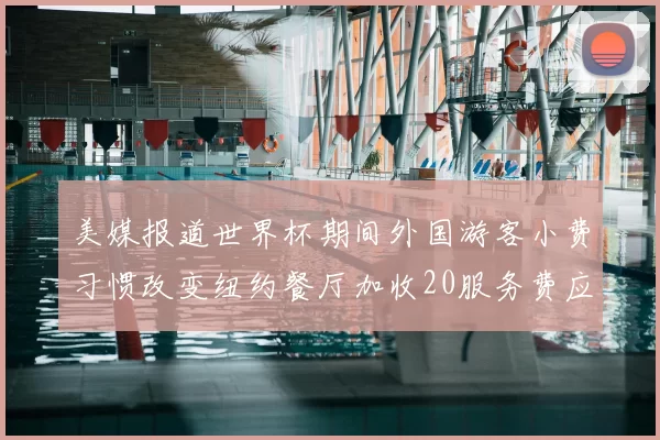 美媒报道世界杯期间外国游客小费习惯改变纽约餐厅加收20服务费应对