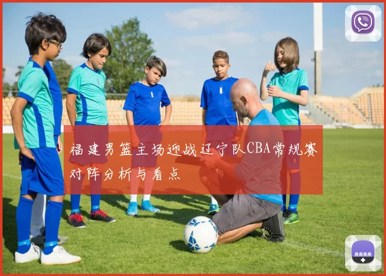 福建男篮主场迎战辽宁队CBA常规赛对阵分析与看点