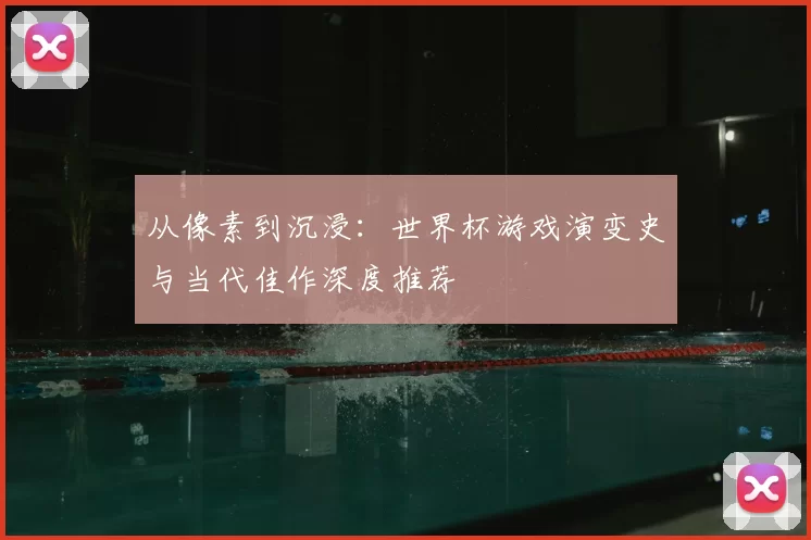 从像素到沉浸:世界杯游戏演变史与当代佳作深度推荐