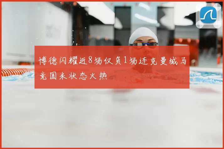 博德闪耀近8场仅负1场连克曼城马竞国米状态火热