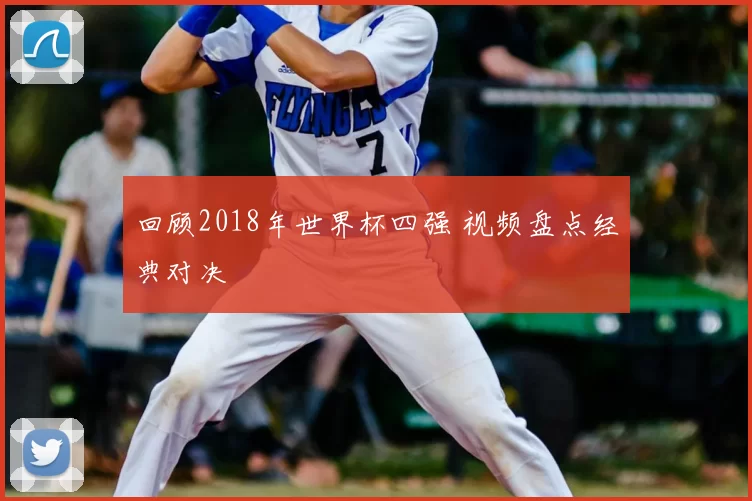 回顾2018年世界杯四强 视频盘点经典对决