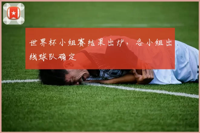 世界杯小组赛结果出炉，各小组出线球队确定