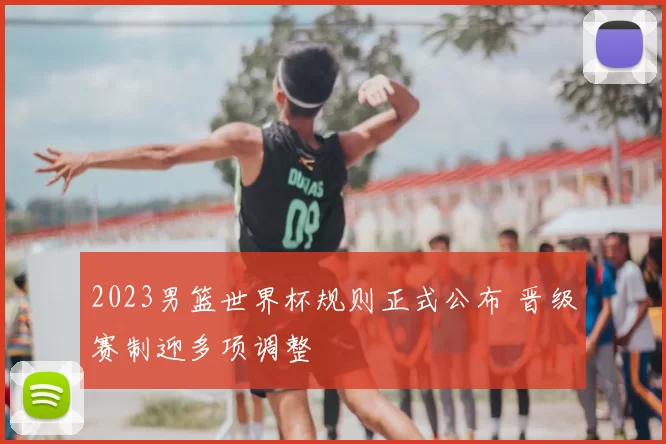 2023男篮世界杯规则正式公布 晋级赛制迎多项调整