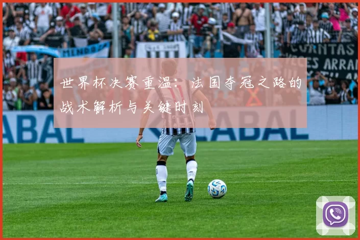 世界杯决赛重温：法国夺冠之路的战术解析与关键时刻
