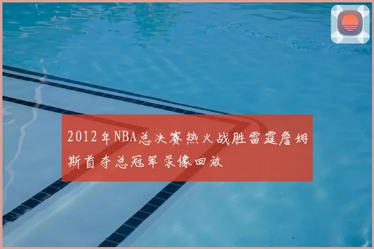 2012年NBA总决赛热火战胜雷霆詹姆斯首夺总冠军录像回放