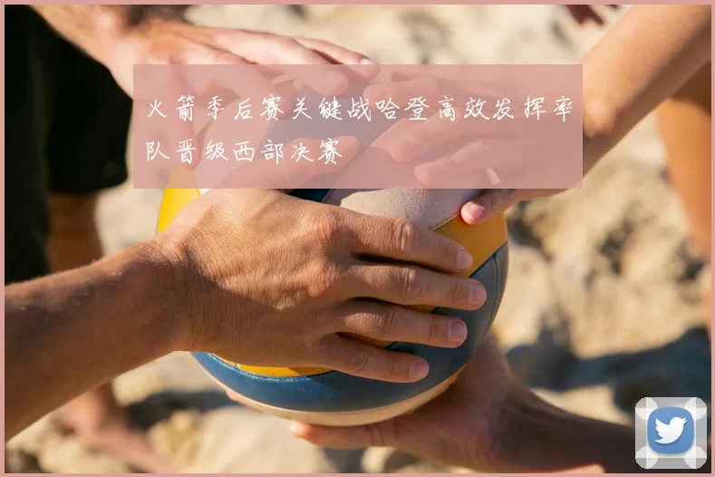 火箭季后赛关键战哈登高效发挥率队晋级西部决赛