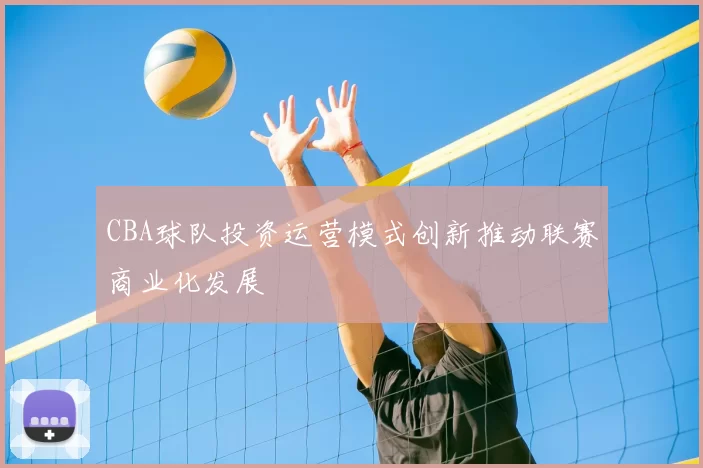 CBA球队投资运营模式创新推动联赛商业化发展