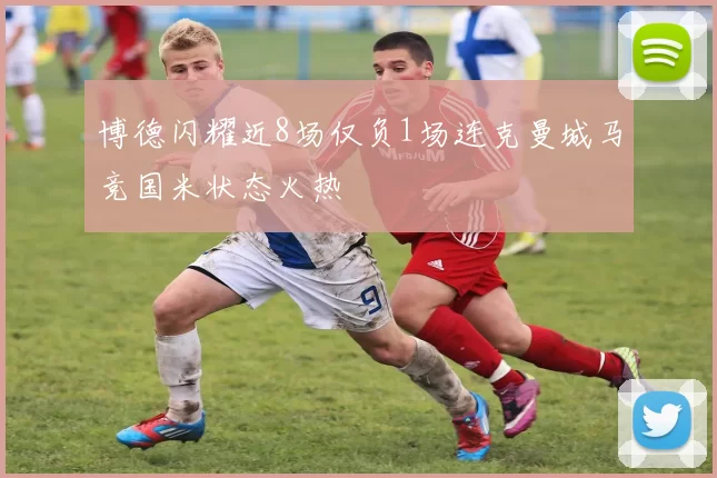 博德闪耀近8场仅负1场连克曼城马竞国米状态火热