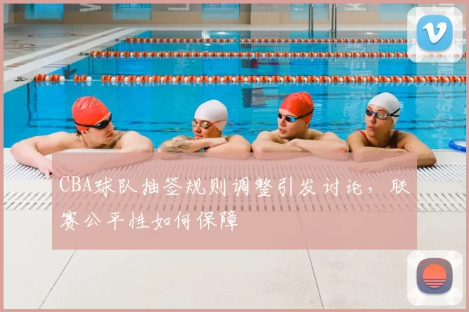 CBA球队抽签规则调整引发讨论,联赛公平性如何保障