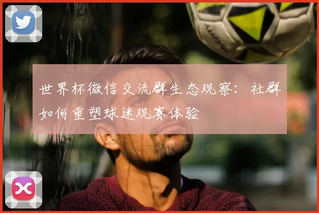 世界杯微信交流群生态观察：社群如何重塑球迷观赛体验