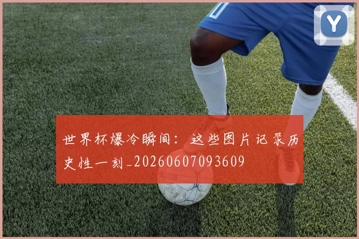 世界杯爆冷瞬间：这些图片记录历史性一刻_20260607093609