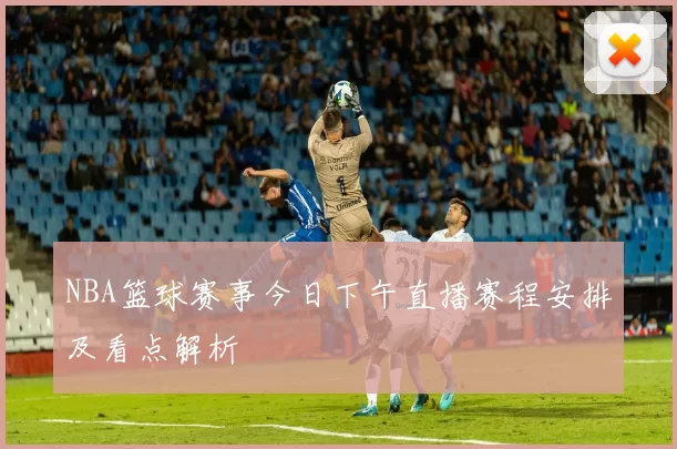 NBA篮球赛事今日下午直播赛程安排及看点解析