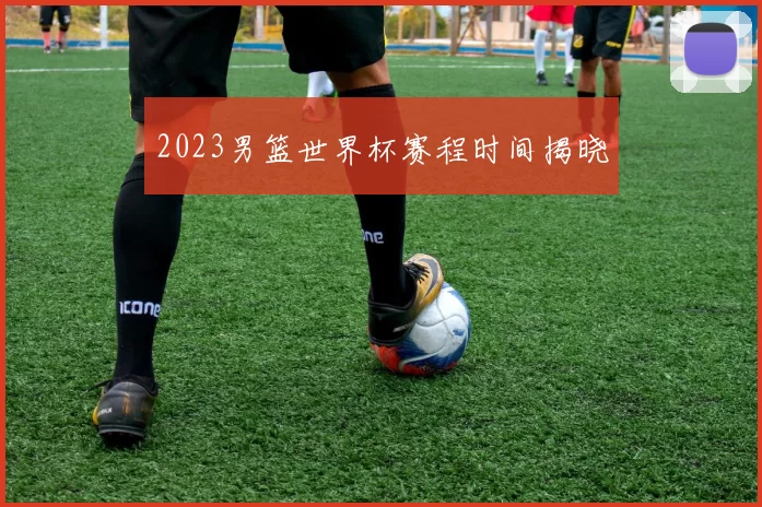 2023男篮世界杯赛程时间揭晓