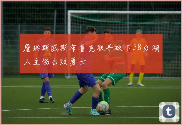 詹姆斯威斯布鲁克联手砍下58分湖人主场击败勇士