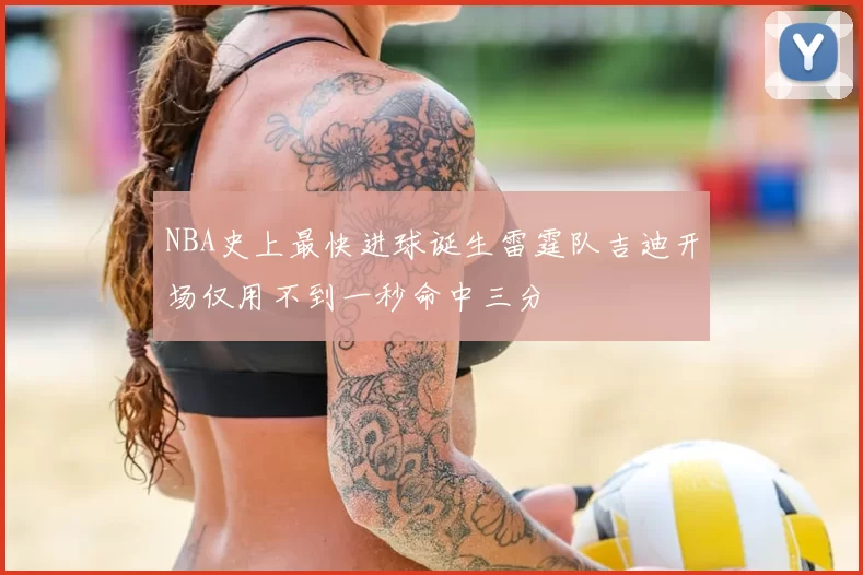 NBA史上最快进球诞生雷霆队吉迪开场仅用不到一秒命中三分