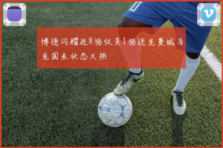 博德闪耀近8场仅负1场连克曼城马竞国米状态火热