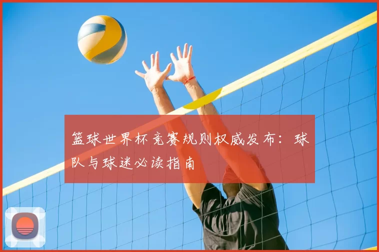篮球世界杯竞赛规则权威发布：球队与球迷必读指南