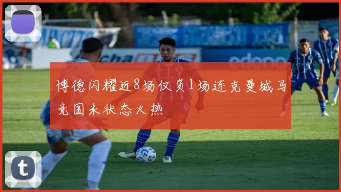 博德闪耀近8场仅负1场连克曼城马竞国米状态火热