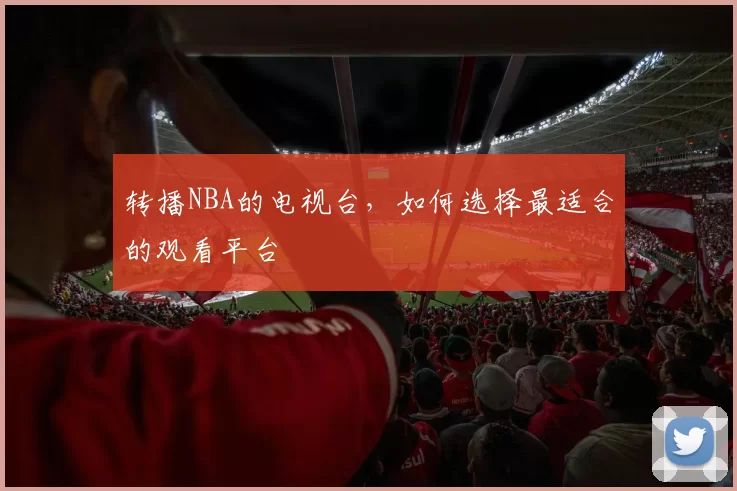 转播NBA的电视台，如何选择最适合的观看平台