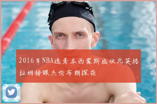 2016年NBA选秀本西蒙斯成状元英格拉姆榜眼杰伦布朗探花