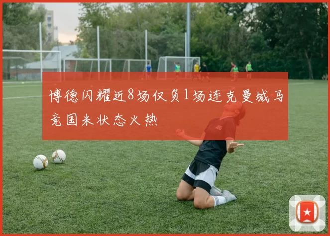 博德闪耀近8场仅负1场连克曼城马竞国米状态火热
