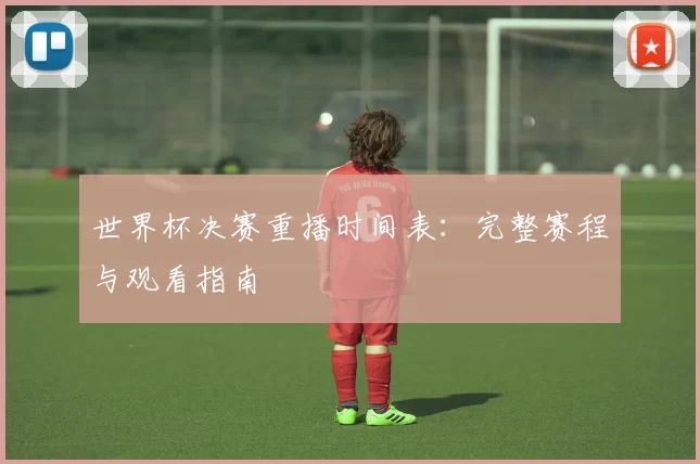 世界杯决赛重播时间表：完整赛程与观看指南