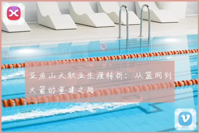 亚历山大职业生涯转折：从篮网到火箭的重建之路