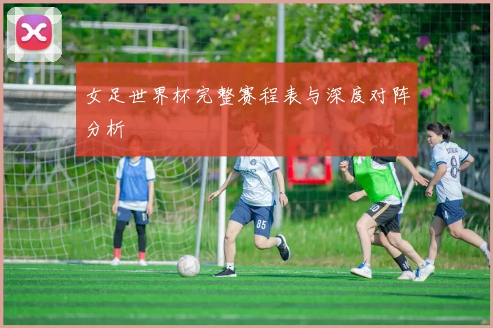 女足世界杯完整赛程表与深度对阵分析