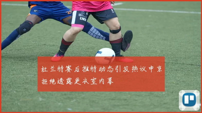 杜兰特赛后推特动态引发热议申京拒绝透露更衣室内幕