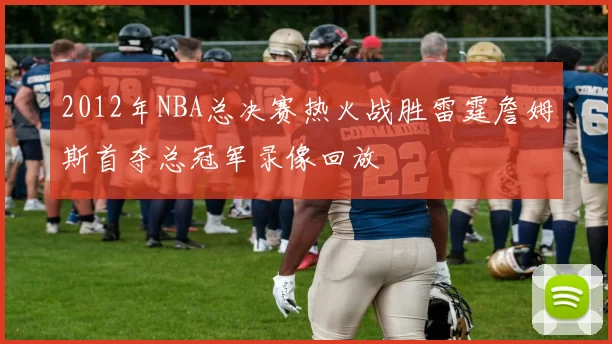 2012年NBA总决赛热火战胜雷霆詹姆斯首夺总冠军录像回放