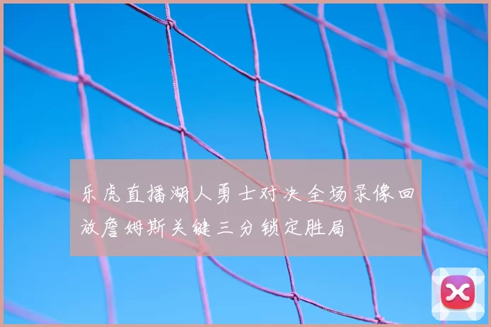 乐虎直播湖人勇士对决全场录像回放詹姆斯关键三分锁定胜局