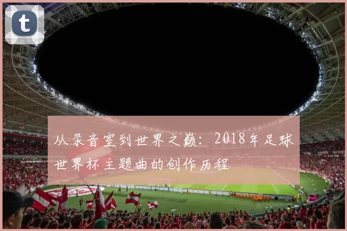 从录音室到世界之巅：2018年足球世界杯主题曲的创作历程