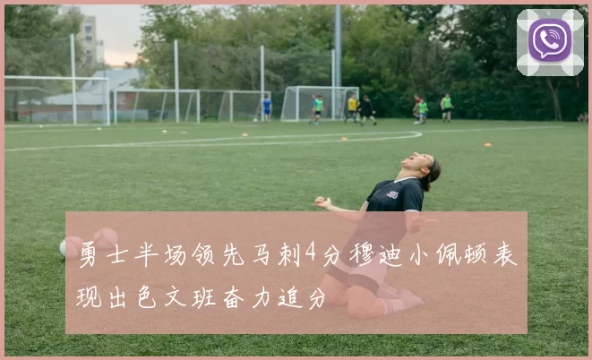 勇士半场领先马刺4分穆迪小佩顿表现出色文班奋力追分