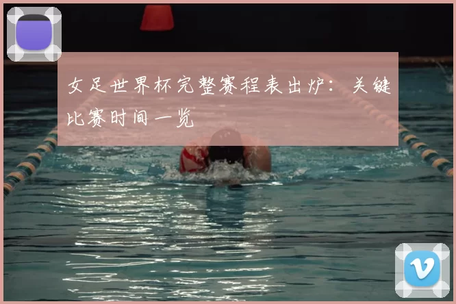 女足世界杯完整赛程表出炉：关键比赛时间一览
