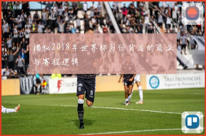 揭秘2018年世界杯月份背后的商业与赛程逻辑