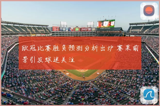 欧冠比赛胜负预测分析出炉 赛果前景引发球迷关注