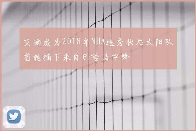 艾顿成为2018年NBA选秀状元太阳队首轮摘下来自巴哈马中锋