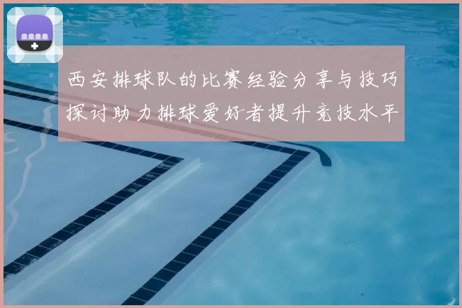 西安排球队的比赛经验分享与技巧探讨助力排球爱好者提升竞技水平